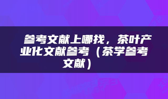  参考文献上哪找，茶叶产业化文献参考（茶学参考文献） 
