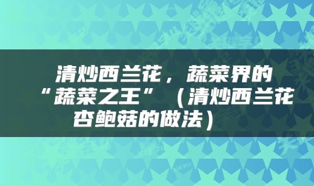  清炒西兰花，蔬菜界的“蔬菜之王”（清炒西兰花杏鲍菇的做法） 