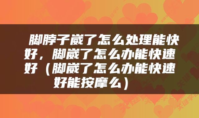  脚脖子崴了怎么处理能快好，脚崴了怎么办能快速好（脚崴了怎么办能快速好能按摩么） 