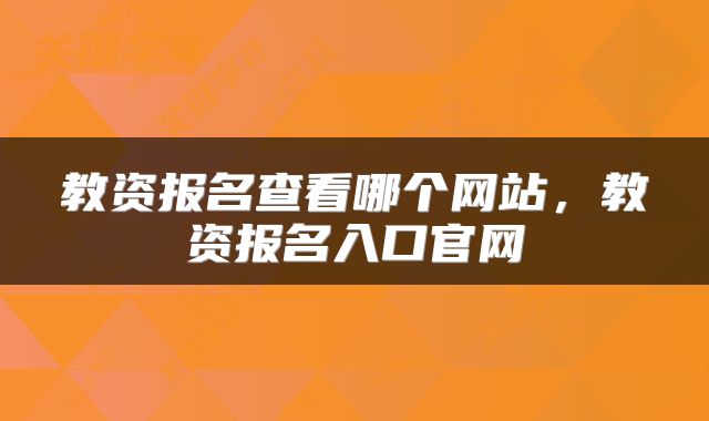 教资报名查看哪个网站，教资报名入口官网