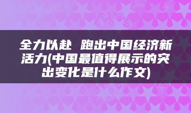 全力以赴 跑出中国经济新活力(中国最值得展示的突出变化是什么作文)