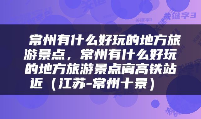 常州有什么好玩的地方旅游景点,常州有什么好玩的地方旅游景点离高铁站近(江苏-常州十景)
