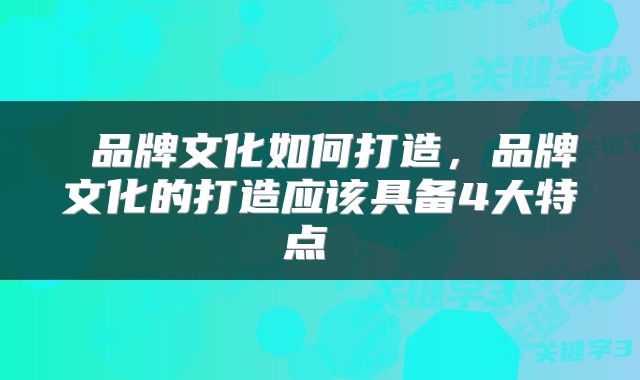 品牌文化如何打造,品牌文化的打造应该具备4大特点