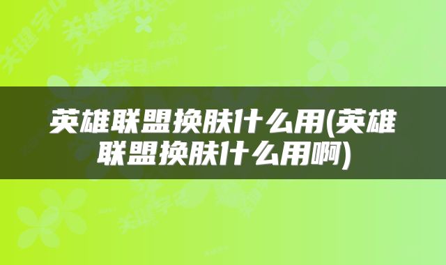 英雄联盟换肤什么用(英雄联盟换肤什么用啊)