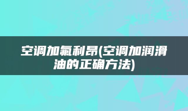 空调加氟利昂(空调加润滑油的正确方法)