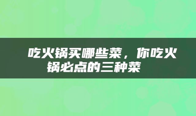  吃火锅买哪些菜，你吃火锅必点的三种菜 