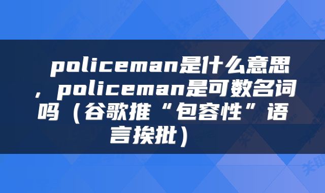  policeman是什么意思，policeman是可数名词吗（谷歌推“包容性”语言挨批） 