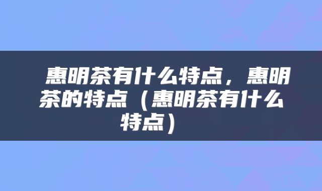  惠明茶有什么特点，惠明茶的特点（惠明茶有什么特点） 