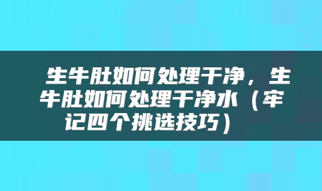  生牛肚如何处理干净，生牛肚如何处理干净水（牢记四个挑选技巧） 