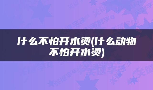 什么不怕开水烫(什么动物不怕开水烫)