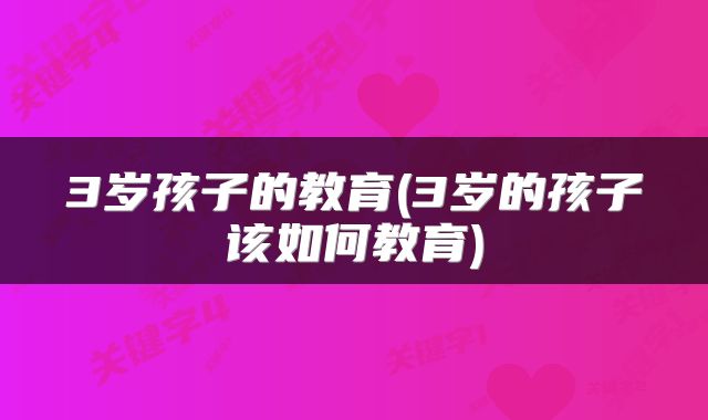 3岁孩子的教育(3岁的孩子该如何教育)
