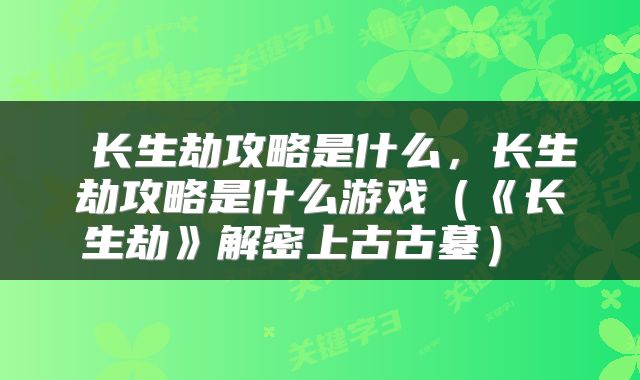  长生劫攻略是什么，长生劫攻略是什么游戏（《长生劫》解密上古古墓） 
