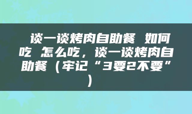  谈一谈烤肉自助餐 如何吃 怎么吃，谈一谈烤肉自助餐（牢记“3要2不要”） 