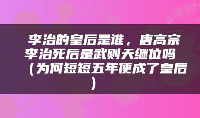  李治的皇后是谁，唐高宗李治死后是武则天继位吗（为何短短五年便成了皇后） 