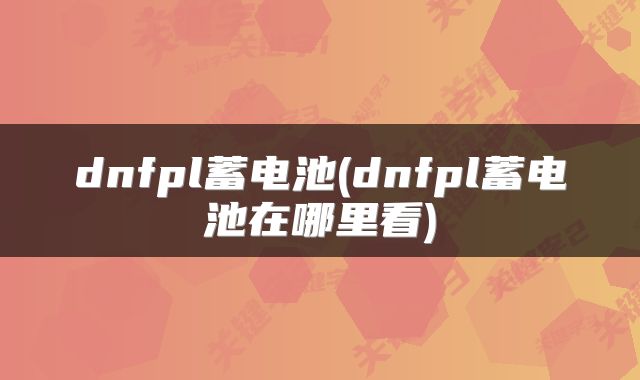 dnfpl蓄电池(dnfpl蓄电池在哪里看)