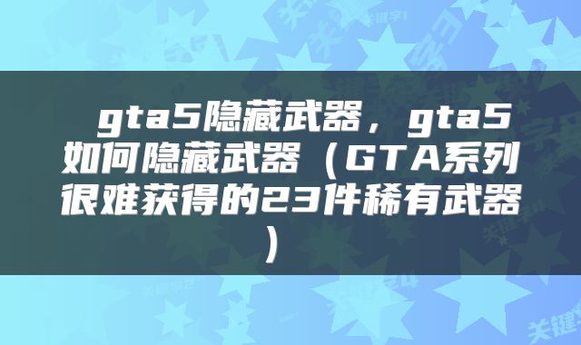  gta5隐藏武器，gta5如何隐藏武器（GTA系列很难获得的23件稀有武器） 