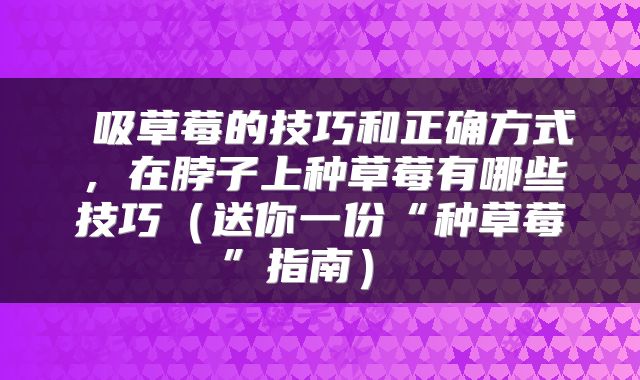 吸草莓的技巧和正确方式,在脖子上种草莓有哪些技巧(送你一份“种草莓”指南)