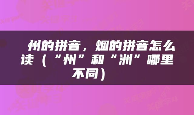 州的拼音,烟的拼音怎么读(“州”和“洲”哪里不同)