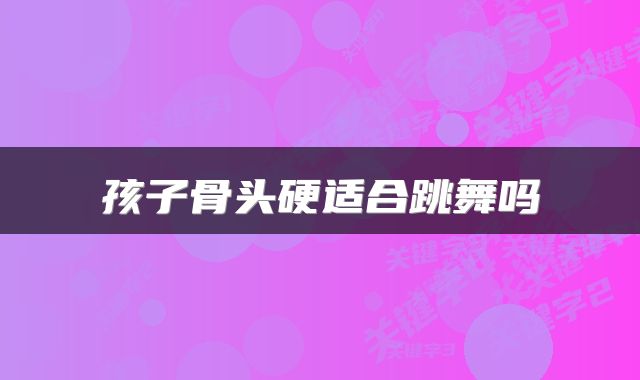 孩子骨头硬适合跳舞吗