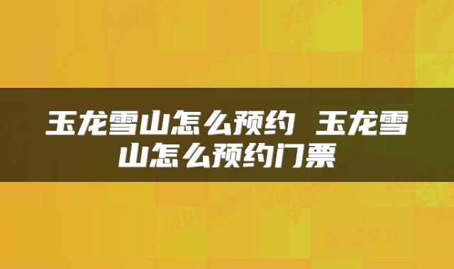 玉龙雪山怎么预约 玉龙雪山怎么预约门票