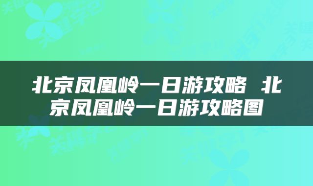 北京凤凰岭一日游攻略 北京凤凰岭一日游攻略图