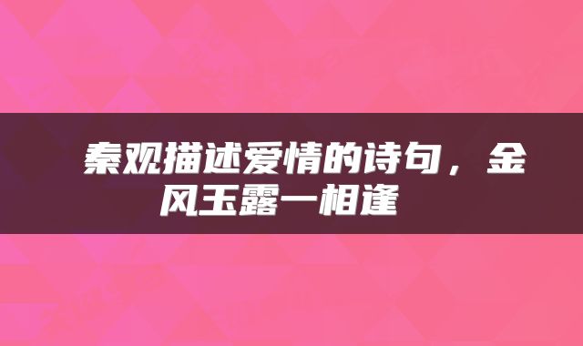  秦观描述爱情的诗句，金风玉露一相逢 