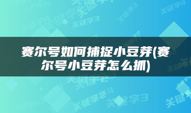 赛尔号如何捕捉小豆芽(赛尔号小豆芽怎么抓)