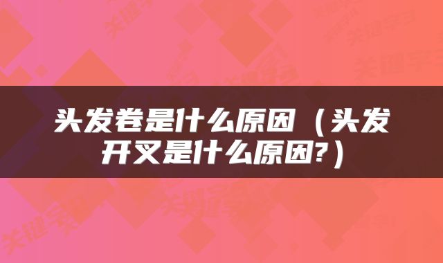 头发卷是什么原因（头发开叉是什么原因?）