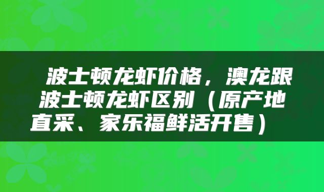 波士顿龙虾价格,澳龙跟波士顿龙虾区别(原产地直采、家乐福鲜活开售)