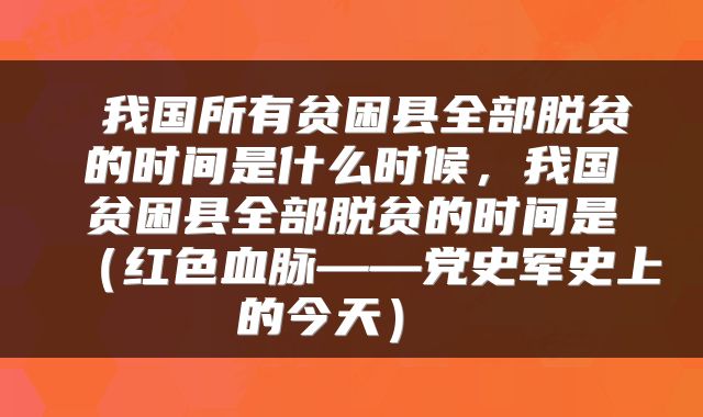 我国所有贫困县全部脱贫的时间是什么时候,我国贫困县全部脱贫的时间是(红色血脉——党史军史上的今天)