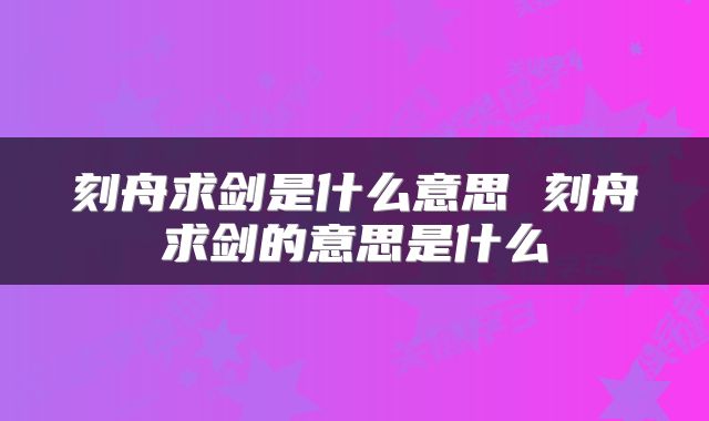 刻舟求剑是什么意思 刻舟求剑的意思是什么
