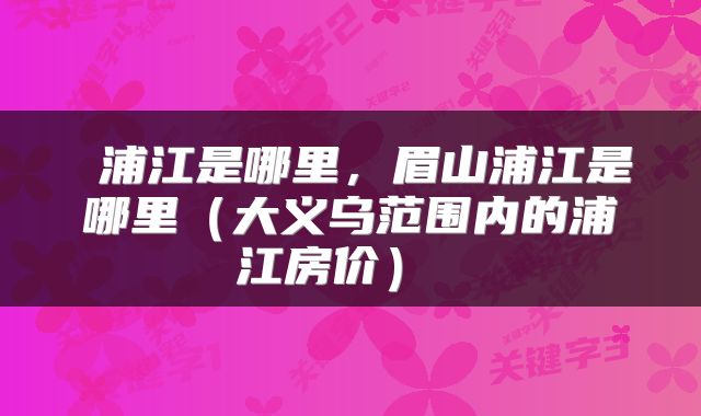  浦江是哪里，眉山浦江是哪里（大义乌范围内的浦江房价） 
