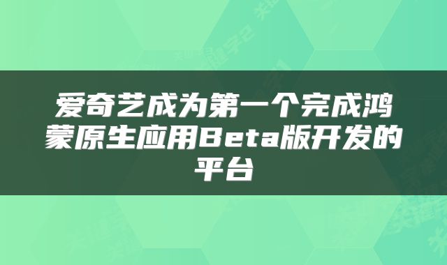 爱奇艺成为第一个完成鸿蒙原生应用Beta版开发的平台