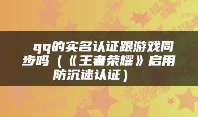  qq的实名认证跟游戏同步吗（《王者荣耀》启用防沉迷认证） 