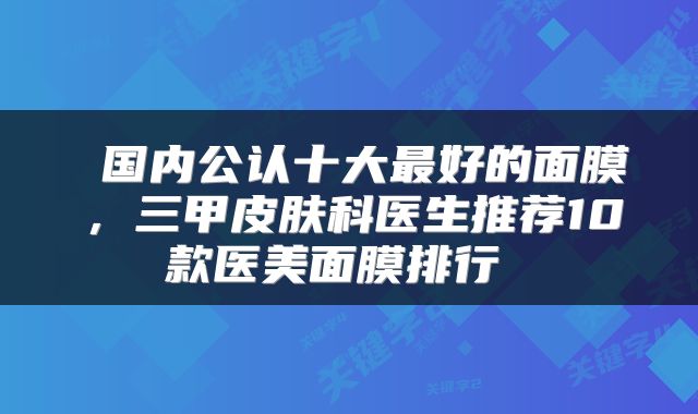  国内公认十大最好的面膜，三甲皮肤科医生推荐10款医美面膜排行 