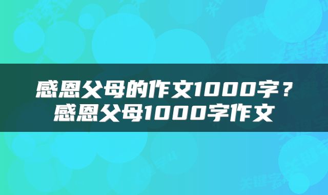 感恩父母的作文1000字？感恩父母1000字作文