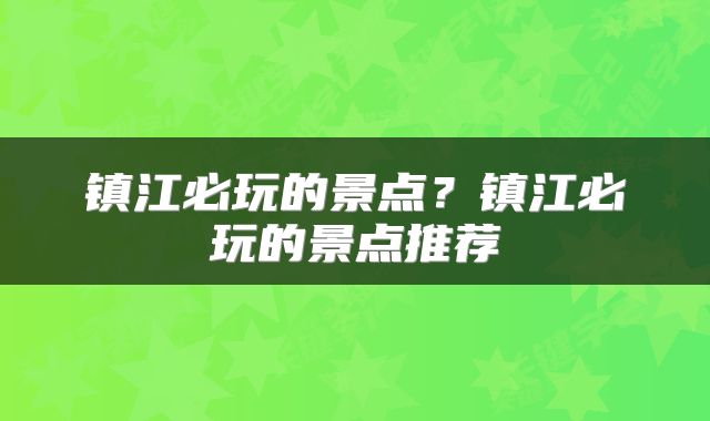 镇江必玩的景点？镇江必玩的景点推荐