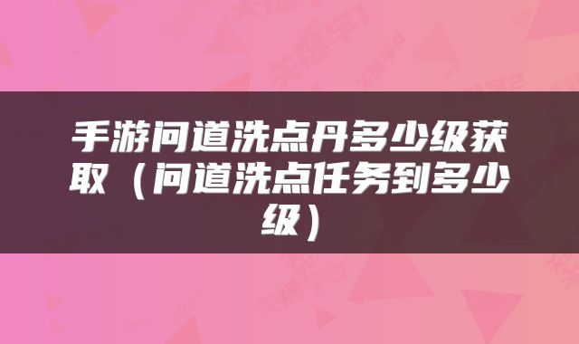 手游问道洗点丹多少级获取（问道洗点任务到多少级）