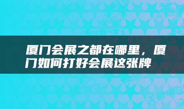 厦门会展之都在哪里，厦门如何打好会展这张牌 