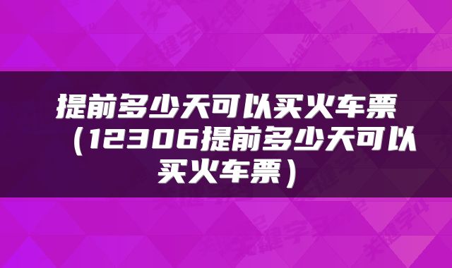 提前多少天可以买火车票（12306提前多少天可以买火车票）