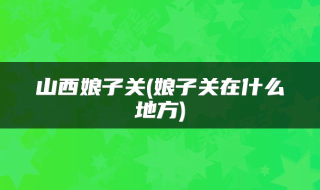 山西娘子关(娘子关在什么地方)