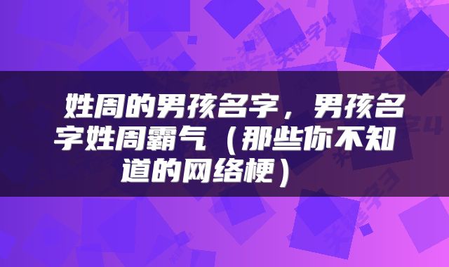  姓周的男孩名字，男孩名字姓周霸气（那些你不知道的网络梗） 