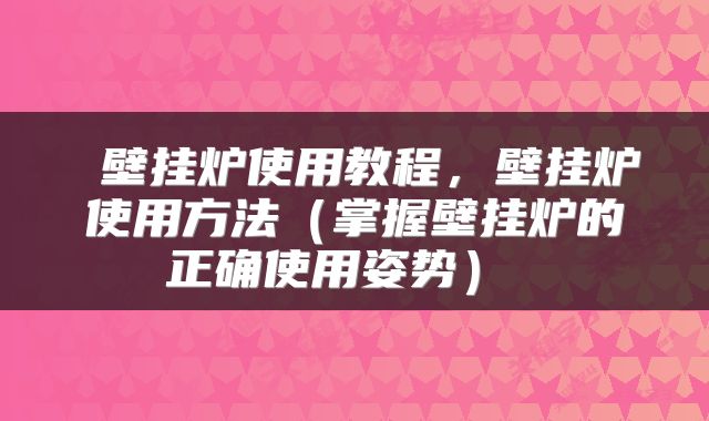  壁挂炉使用教程，壁挂炉使用方法（掌握壁挂炉的正确使用姿势） 
