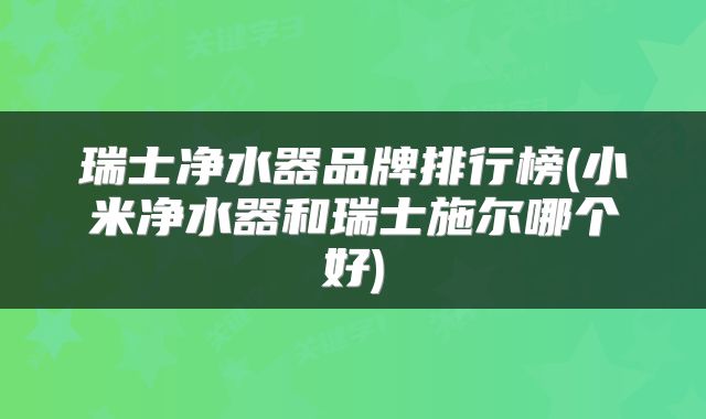 瑞士净水器品牌排行榜(小米净水器和瑞士施尔哪个好)