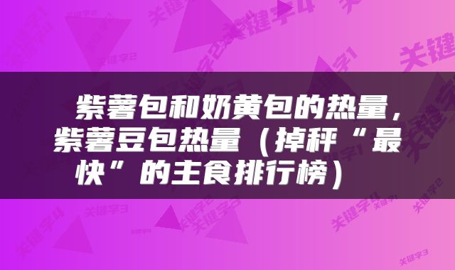  紫薯包和奶黄包的热量，紫薯豆包热量（掉秤“最快”的主食排行榜） 