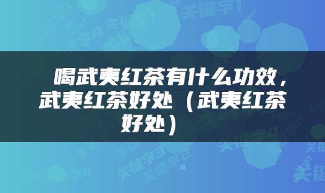 喝武夷红茶有什么功效,武夷红茶好处(武夷红茶好处)