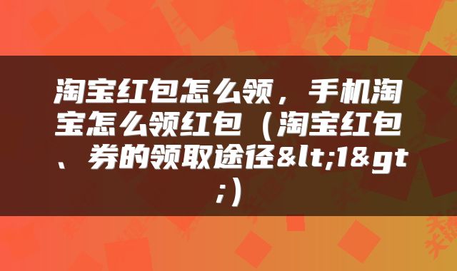 淘宝红包怎么领，手机淘宝怎么领红包（淘宝红包、券的领取途径<1>）