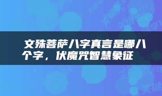  文殊菩萨八字真言是哪八个字，伏魔咒智慧象征 