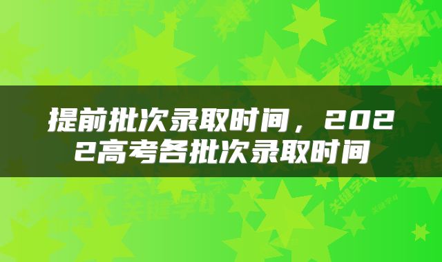 提前批次录取时间，2022高考各批次录取时间
