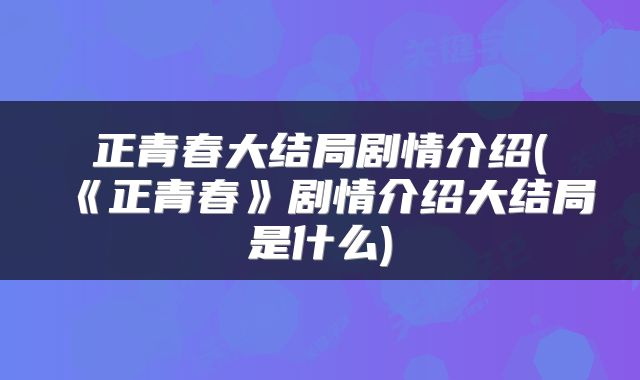 正青春大结局剧情介绍(《正青春》剧情介绍大结局是什么)